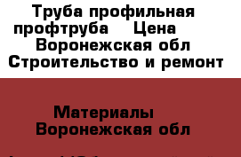 Труба профильная (профтруба) › Цена ­ 23 - Воронежская обл. Строительство и ремонт » Материалы   . Воронежская обл.